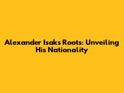 Alexander Isak's Roots: Unveiling His Nationality