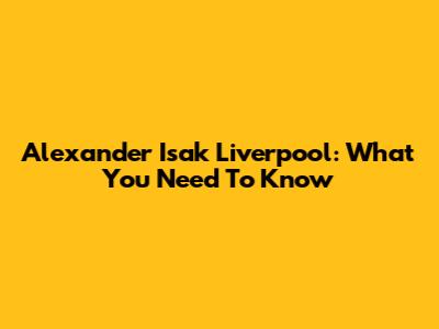 Alexander Isak Liverpool: What You Need To Know