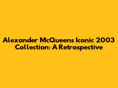 Alexander McQueen's Iconic 2003 Collection: A Retrospective