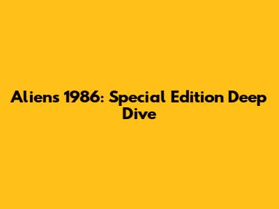 Aliens 1986: Special Edition Deep Dive