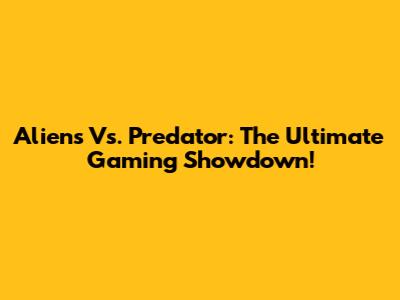 Aliens Vs. Predator: The Ultimate Gaming Showdown!