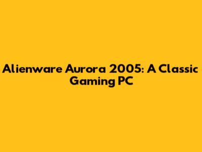 Alienware Aurora 2005: A Classic Gaming PC