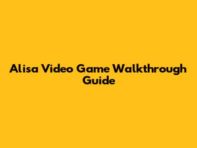 Alisa Video Game Walkthrough Guide