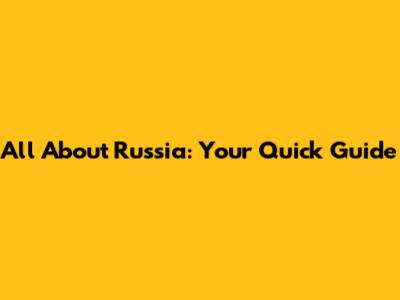 All About Russia: Your Quick Guide