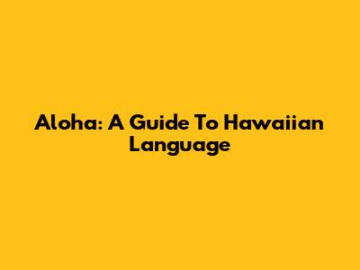 Aloha: A Guide To Hawaiian Language