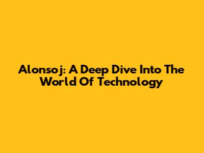 Alonsoj: A Deep Dive Into The World Of Technology