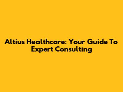 Altius Healthcare: Your Guide To Expert Consulting