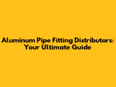 Aluminum Pipe Fitting Distributors: Your Ultimate Guide