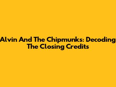 Alvin And The Chipmunks: Decoding The Closing Credits