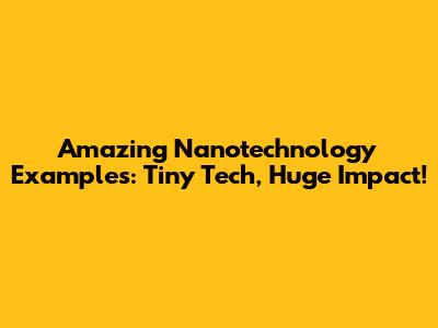 Amazing Nanotechnology Examples: Tiny Tech, Huge Impact!