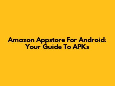 Amazon Appstore For Android: Your Guide To APKs