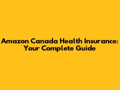 Amazon Canada Health Insurance: Your Complete Guide