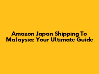 Amazon Japan Shipping To Malaysia: Your Ultimate Guide