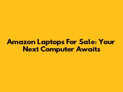 Amazon Laptops For Sale: Your Next Computer Awaits