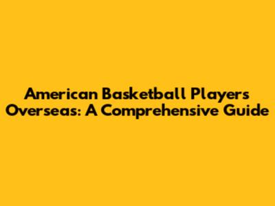 American Basketball Players Overseas: A Comprehensive Guide