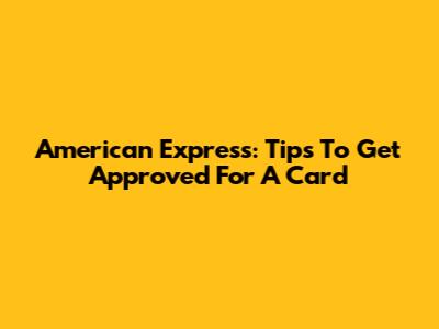 American Express: Tips To Get Approved For A Card