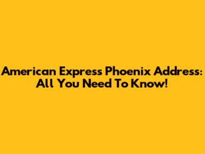 American Express Phoenix Address: All You Need To Know!
