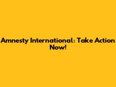 Amnesty International: Take Action Now!