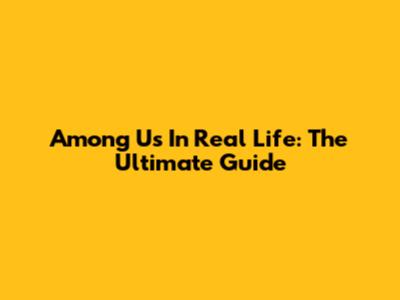 Among Us In Real Life: The Ultimate Guide
