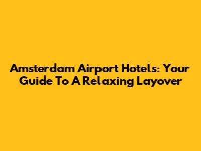 Amsterdam Airport Hotels: Your Guide To A Relaxing Layover
