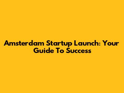 Amsterdam Startup Launch: Your Guide To Success