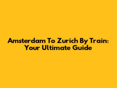 Amsterdam To Zurich By Train: Your Ultimate Guide