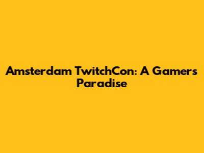 Amsterdam TwitchCon: A Gamer's Paradise