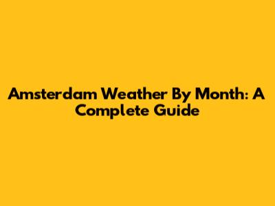 Amsterdam Weather By Month: A Complete Guide