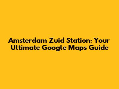 Amsterdam Zuid Station: Your Ultimate Google Maps Guide