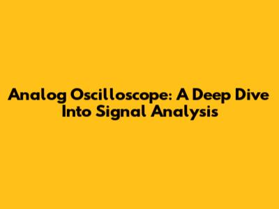 Analog Oscilloscope: A Deep Dive Into Signal Analysis