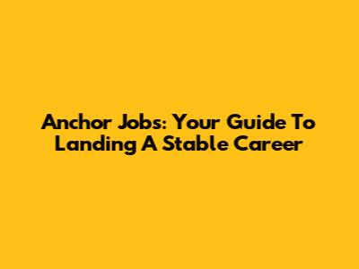 Anchor Jobs: Your Guide To Landing A Stable Career