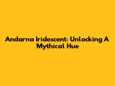 Andarna Iridescent: Unlocking A Mythical Hue