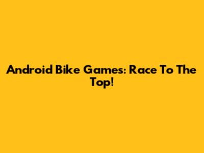 Android Bike Games: Race To The Top!