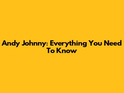 Andy Johnny: Everything You Need To Know