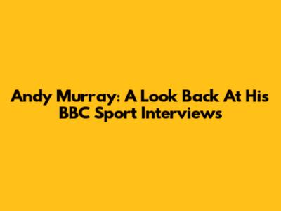 Andy Murray: A Look Back At His BBC Sport Interviews