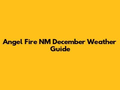 Angel Fire NM December Weather Guide