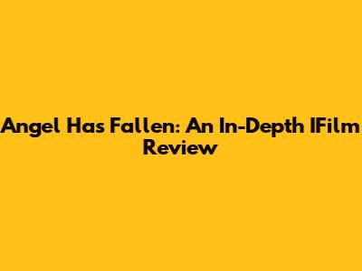 Angel Has Fallen: An In-Depth IFilm Review