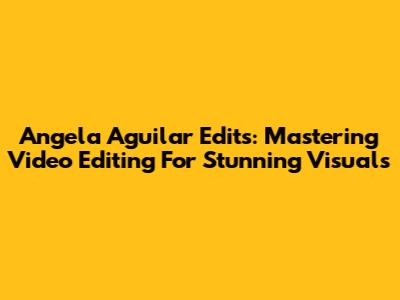 Angela Aguilar Edits: Mastering Video Editing For Stunning Visuals