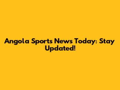 Angola Sports News Today: Stay Updated!