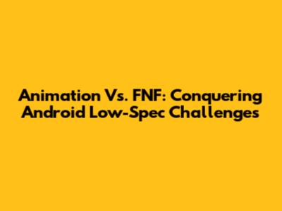 Animation Vs. FNF: Conquering Android Low-Spec Challenges