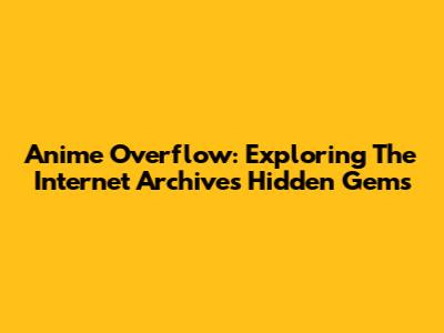 Anime Overflow: Exploring The Internet Archive's Hidden Gems