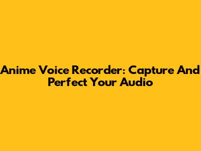 Anime Voice Recorder: Capture And Perfect Your Audio