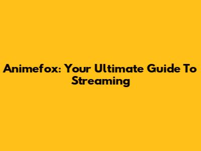 Animefox: Your Ultimate Guide To Streaming