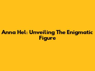 Anna Hel: Unveiling The Enigmatic Figure
