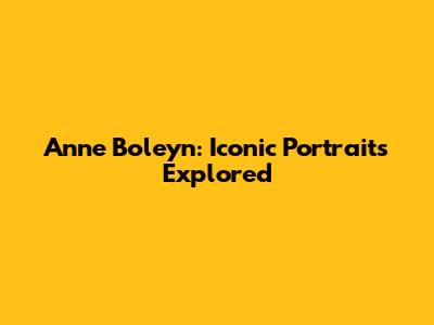 Anne Boleyn: Iconic Portraits Explored