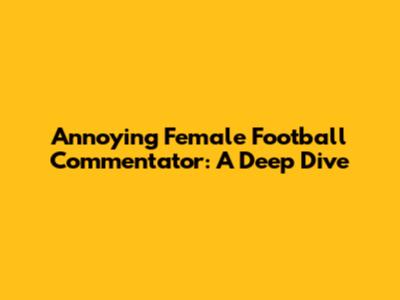 Annoying Female Football Commentator: A Deep Dive