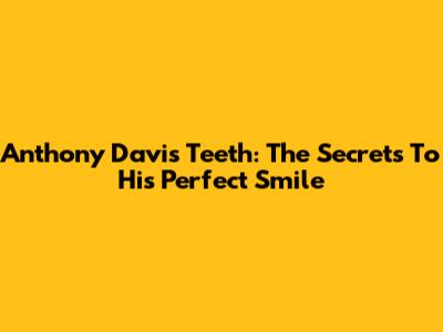 Anthony Davis' Teeth: The Secrets To His Perfect Smile