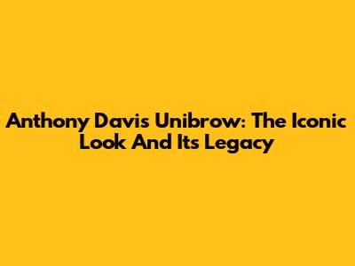 Anthony Davis' Unibrow: The Iconic Look And Its Legacy