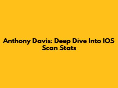 Anthony Davis: Deep Dive Into IOS Scan Stats