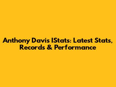 Anthony Davis IStats: Latest Stats, Records & Performance